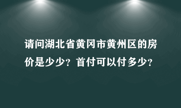 请问湖北省黄冈市黄州区的房价是少少？首付可以付多少？