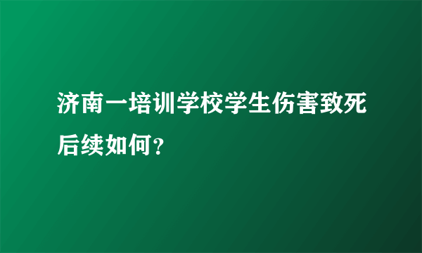 济南一培训学校学生伤害致死后续如何？