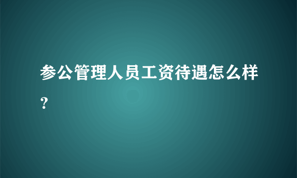 参公管理人员工资待遇怎么样？