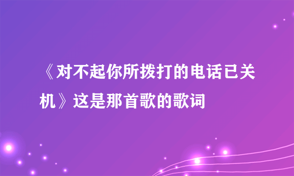 《对不起你所拨打的电话已关机》这是那首歌的歌词