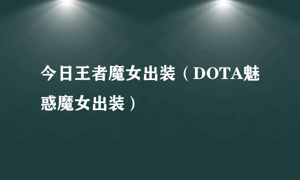 今日王者魔女出装（DOTA魅惑魔女出装）