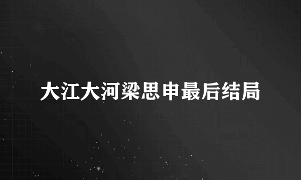 大江大河梁思申最后结局