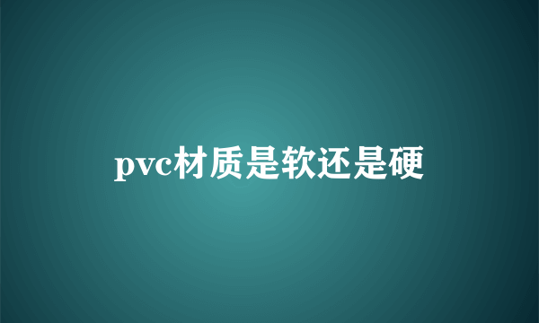 pvc材质是软还是硬