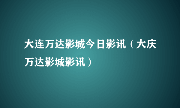 大连万达影城今日影讯（大庆万达影城影讯）