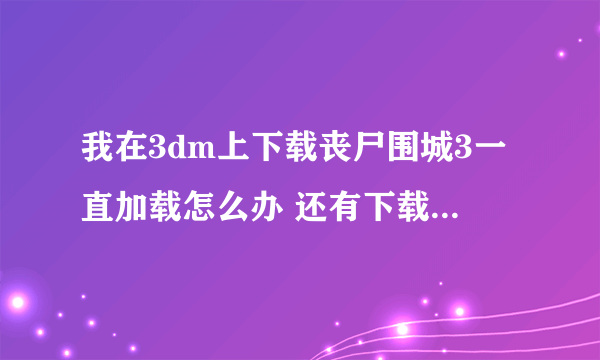 我在3dm上下载丧尸围城3一直加载怎么办 还有下载了罗马之子好多个文件 不知道怎么弄啊 求教