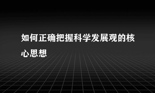 如何正确把握科学发展观的核心思想