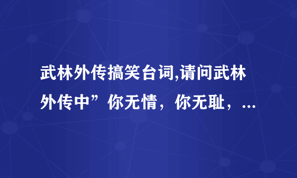 武林外传搞笑台词,请问武林外传中”你无情，你无耻，你无理取闹”具体怎么说？