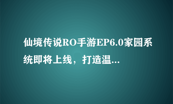 仙境传说RO手游EP6.0家园系统即将上线，打造温馨小家！