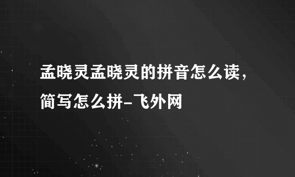 孟晓灵孟晓灵的拼音怎么读，简写怎么拼-飞外网