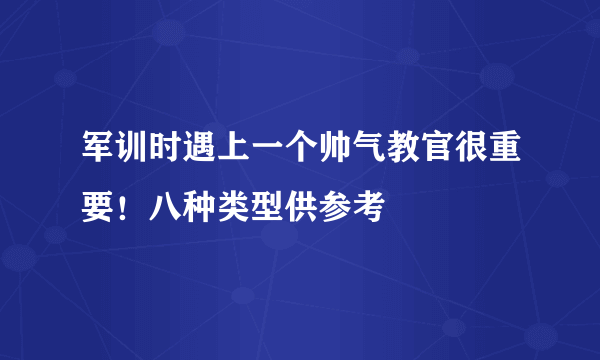 军训时遇上一个帅气教官很重要！八种类型供参考