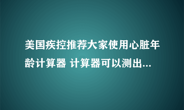 美国疾控推荐大家使用心脏年龄计算器 计算器可以测出心脏年龄