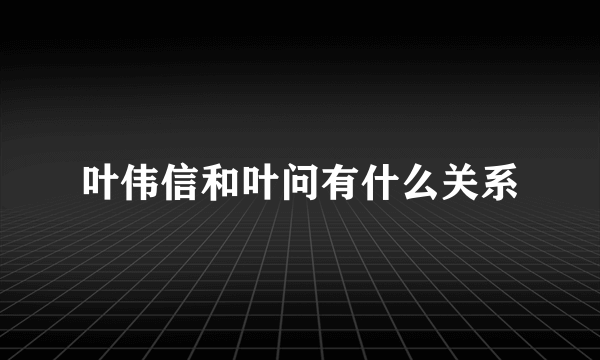 叶伟信和叶问有什么关系