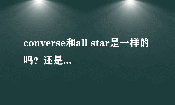 converse和all star是一样的吗？还是两种东西？