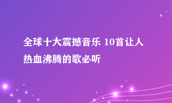 全球十大震撼音乐 10首让人热血沸腾的歌必听