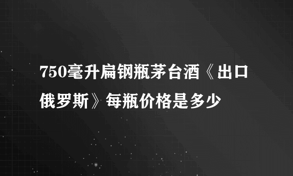 750毫升扁钢瓶茅台酒《出口俄罗斯》每瓶价格是多少