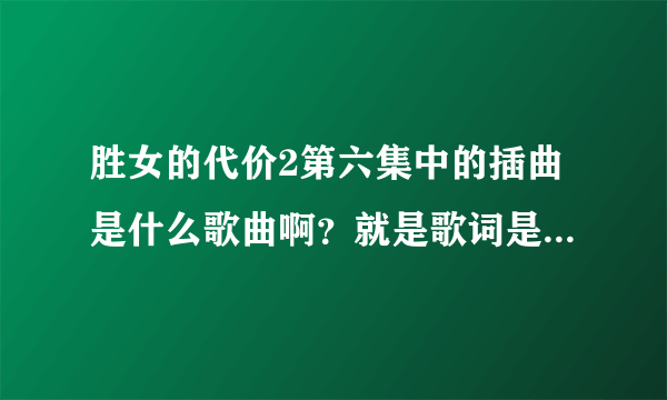 胜女的代价2第六集中的插曲是什么歌曲啊？就是歌词是请让我笑着爱，相信爱的那个