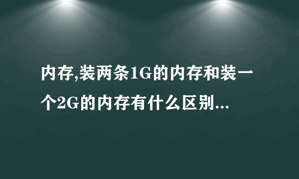 内存,装两条1G的内存和装一个2G的内存有什么区别,如果该电脑有两个内存插孔可以只装一条吗