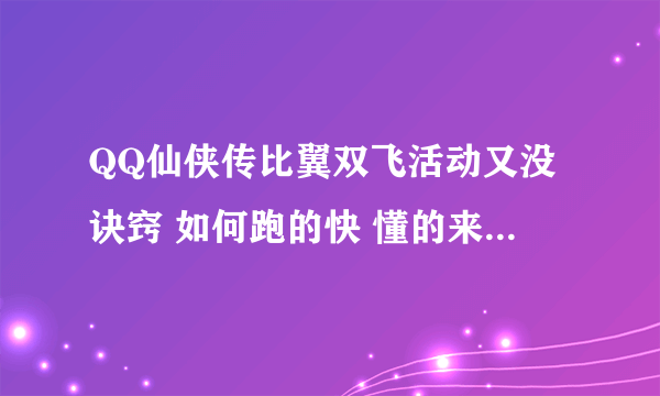 QQ仙侠传比翼双飞活动又没诀窍 如何跑的快 懂的来 50分送上