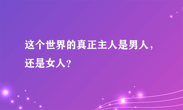 这个世界的真正主人是男人，还是女人？