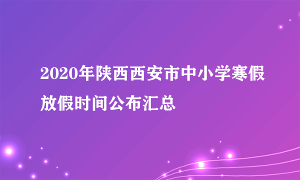 2020年陕西西安市中小学寒假放假时间公布汇总