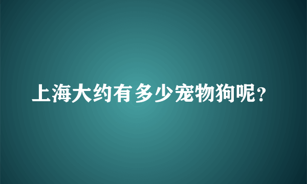 上海大约有多少宠物狗呢？