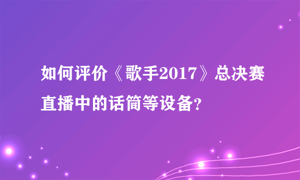 如何评价《歌手2017》总决赛直播中的话筒等设备？