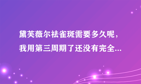 黛芙薇尔祛雀斑需要多久呢，我用第三周期了还没有完全淡化掉好着