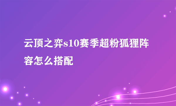 云顶之弈s10赛季超粉狐狸阵容怎么搭配