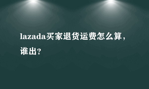 lazada买家退货运费怎么算，谁出？