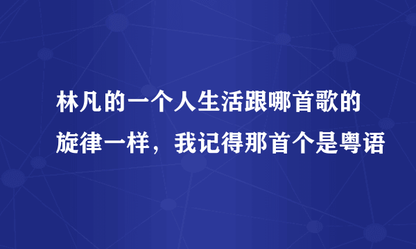 林凡的一个人生活跟哪首歌的旋律一样，我记得那首个是粤语