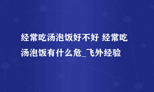 经常吃汤泡饭好不好 经常吃汤泡饭有什么危_飞外经验