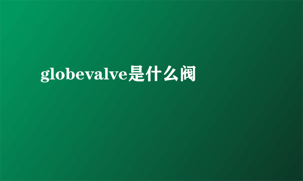 globevalve是什么阀