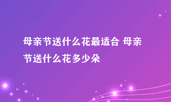 母亲节送什么花最适合 母亲节送什么花多少朵