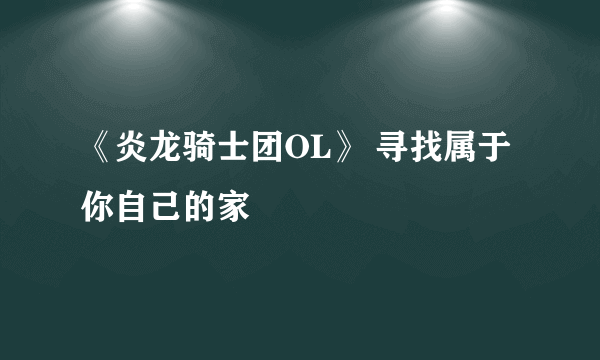 《炎龙骑士团OL》 寻找属于你自己的家