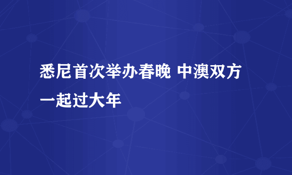 悉尼首次举办春晚 中澳双方一起过大年