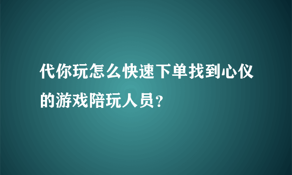 代你玩怎么快速下单找到心仪的游戏陪玩人员？