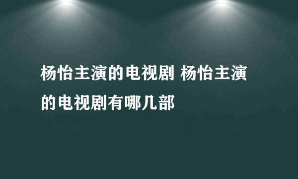 杨怡主演的电视剧 杨怡主演的电视剧有哪几部