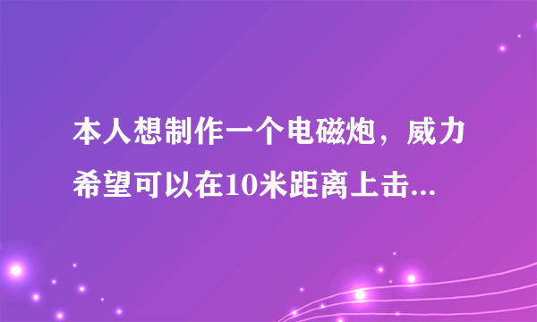 本人想制作一个电磁炮，威力希望可以在10米距离上击穿红牛罐子，可以使用多极电磁炮。最好不使用市电，