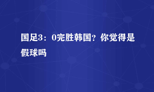 国足3：0完胜韩国？你觉得是假球吗