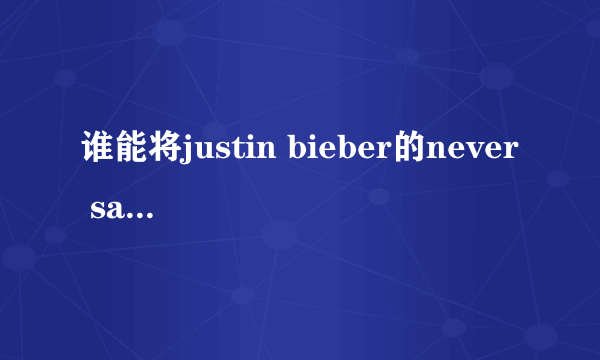 谁能将justin bieber的never say never的中文歌词给我，谢谢