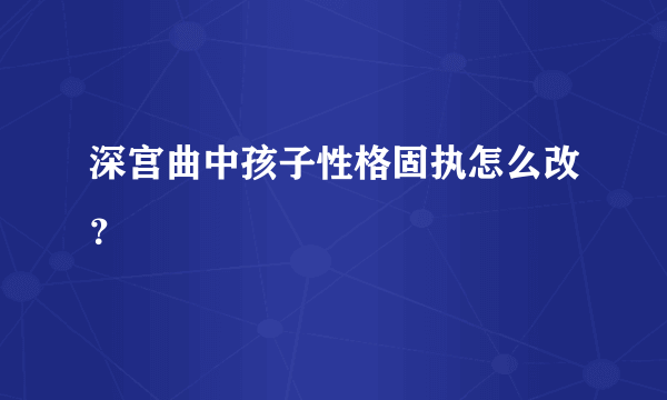 深宫曲中孩子性格固执怎么改？