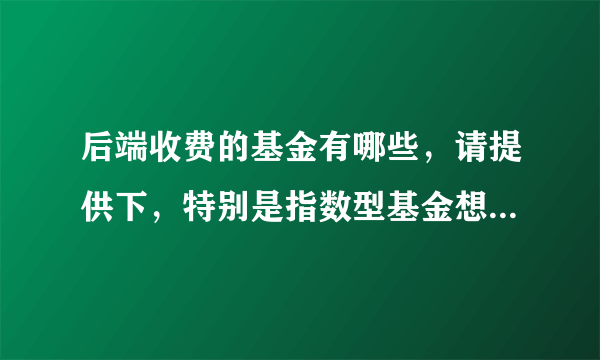 后端收费的基金有哪些，请提供下，特别是指数型基金想中长期持有。