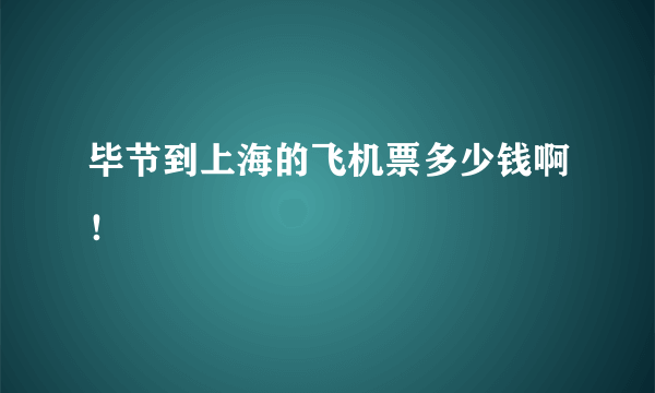 毕节到上海的飞机票多少钱啊！