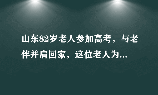 山东82岁老人参加高考，与老伴并肩回家，这位老人为何参加高考？