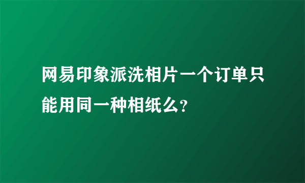 网易印象派洗相片一个订单只能用同一种相纸么？