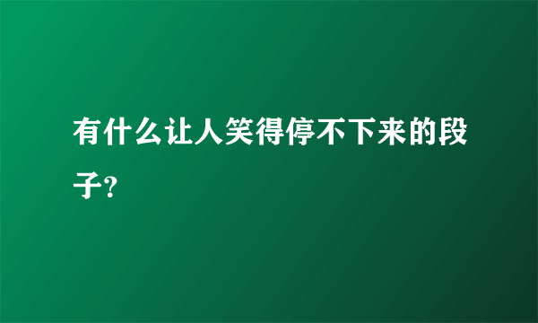 有什么让人笑得停不下来的段子？