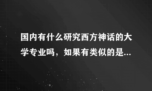 国内有什么研究西方神话的大学专业吗，如果有类似的是不是前景一般啊(:з」∠)_?