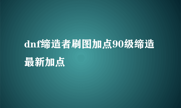 dnf缔造者刷图加点90级缔造最新加点