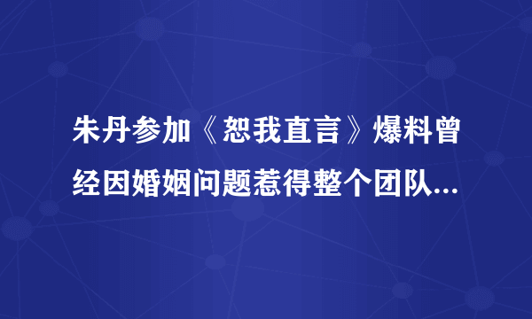 朱丹参加《恕我直言》爆料曾经因婚姻问题惹得整个团队都着急？这是怎么回事？