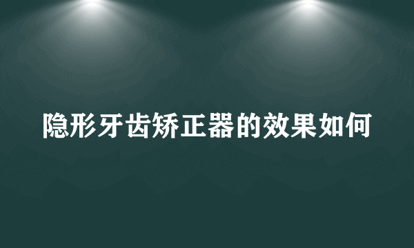 隐形牙齿矫正器的效果如何